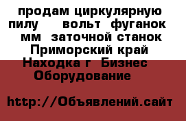 продам циркулярную пилу 380 вольт. фуганок 400 мм. заточной станок. - Приморский край, Находка г. Бизнес » Оборудование   